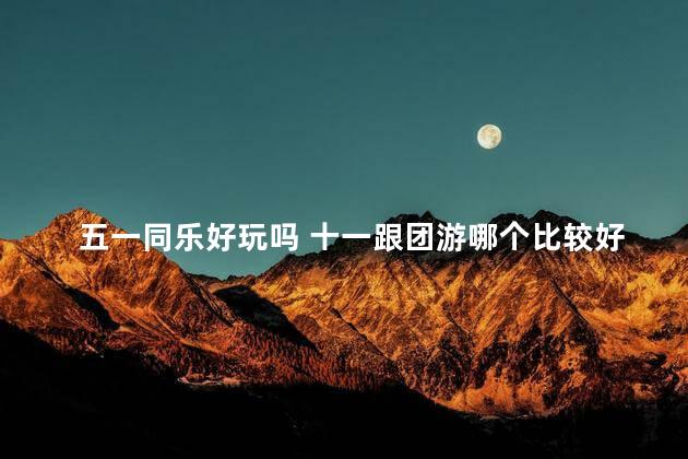 五一同乐好玩吗 十一跟团游哪个比较好